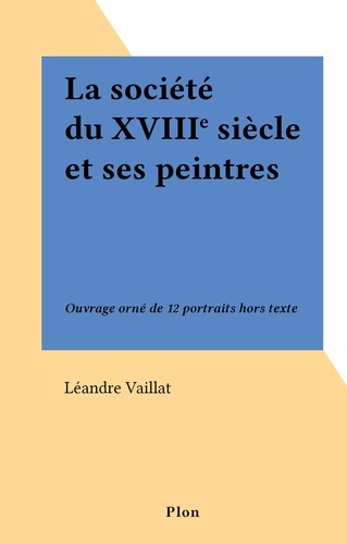 La société du XVIIIe siècle et ses peintres. Ouvrage orné de 12 portraits hors texte