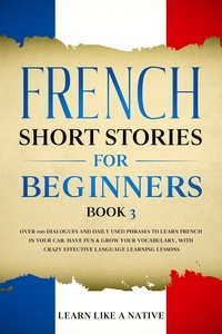  Learn Like a Native - French Short Stories for Beginners Book 3: Over 100 Dialogues and Daily Used Phrases to Learn French in Your Car. Have Fun &amp; Grow Your Vocabulary, with Crazy Effective Language Learning Lessons - French for Adults, #3.