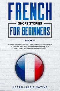  Learn Like a Native - French Short Stories for Beginners Book 5: Over 100 Dialogues and Daily Used Phrases to Learn French in Your Car. Have Fun &amp; Grow Your Vocabulary, with Crazy Effective Language Learning Lessons - French for Adults, #5.