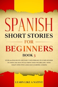  Learn Like a Native - Spanish Short Stories for Beginners Book 3: Over 100 Dialogues and Daily Used Phrases to Learn Spanish in Your Car. Have Fun &amp; Grow Your Vocabulary, with Crazy Effective Language Learning Lessons - Spanish for Adults, #3.