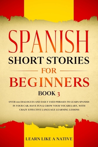  Learn Like a Native - Spanish Short Stories for Beginners Book 3: Over 100 Dialogues and Daily Used Phrases to Learn Spanish in Your Car. Have Fun &amp; Grow Your Vocabulary, with Crazy Effective Language Learning Lessons - Spanish for Adults, #3.