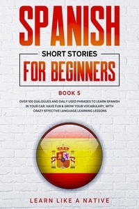 Learn Like a Native - Spanish Short Stories for Beginners Book 5: Over 100 Dialogues and Daily Used Phrases to Learn Spanish in Your Car. Have Fun &amp; Grow Your Vocabulary, with Crazy Effective Language Learning Lessons - Spanish for Adults, #5.