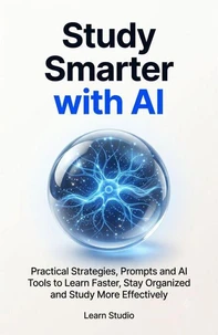 Study Smarter with AI: Practical Strategies, Prompts and Tools to Learn Faster, Stay Organized and Study More Effectively