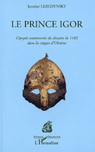 Le Prince Igor. L'Epopee Controversee Du Desastre De 1185 Dans Les Steppes D'Ukraine