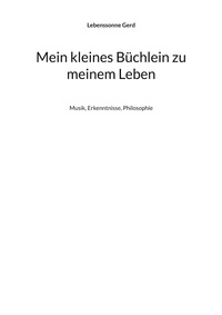 Lebenssonne Gerd - Mein kleines Büchlein zu meinem Leben - Musik, Erkenntnisse, Philosophie.