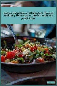 Cocina Saludable en 30 Minutos_ Recetas rápidas y fáciles para comidas nutritivas y deliciosas.