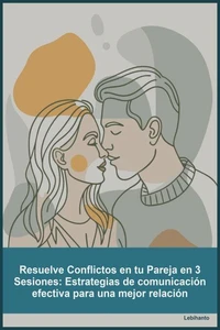 Resuelve Conflictos en tu Pareja en 3 Sesiones_ Estrategias de comunicación efectiva para una mejor relación