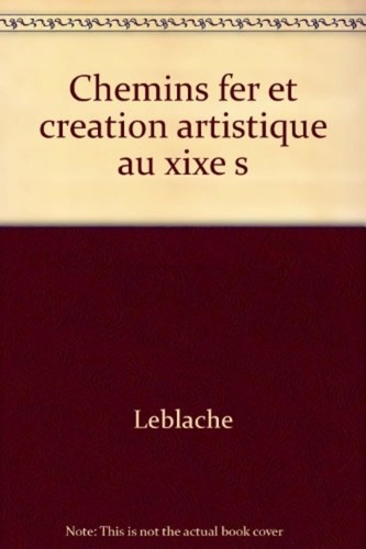  Leblache - Chemins de fer et création artistique au XIXe siècle - Étude de l'influence de la naissance du chemin de fer sur la vie artistique au milieu du XIXe siècle....