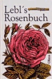 Lebls Rosenbuch - Anleitung zur erfolgreichen Aufzucht und Pflege der Rosen im freien Lande und unter Glas für Gärtner und Rosenfreunde.