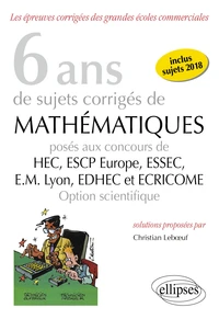 6 ans de sujets corrigés de Mathématiques posés aux concours de HEC, ESSEC, ESCP Europe, EM Lyon, EDHEC et ECRICOME