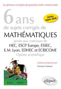 6 ans de sujets corrigés de Mathématiques posés aux concours de HEC, ESSEC, ESCP Europe, EM Lyon, EDHEC et ECRICOME