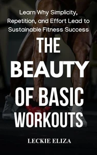 The Beauty of Basic Workouts: Learn Why Simplicity, Repetition, and Effort Lead to Sustainable Fitness Success