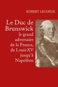 Le Duc de Brunswick, le grand adversaire de la France, de Louis XV jusqu'à Napoléon