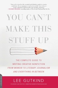 Lee Gutkind - You Can't Make This Stuff Up - The Complete Guide to Writing Creative Nonfiction -- from Memoir to Literary Journalism and Everything in Between.