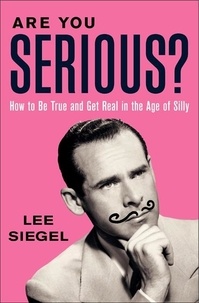 Lee Siegel - Are You Serious? - How to Be True and Get Real in the Age of Silly.