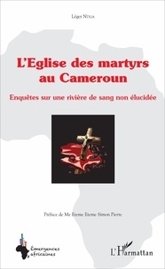 Léger Ntiga - L'église des martyrs au Cameroun - Enquêtes sur une rivière de sang non élucidée.
