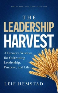 The Leadership Harvest: A Farmer’s Wisdom for Cultivating Leadership, Purpose, and Life