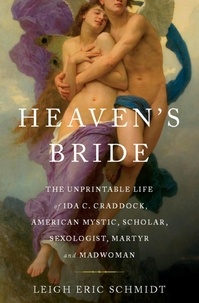 Leigh Eric Schmidt - Heaven's Bride - The Unprintable Life of Ida C. Craddock, American Mystic, Scholar, Sexologist, Martyr, and Madwoman.