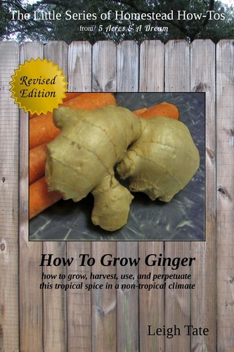  Leigh Tate - How To Grow Ginger: How To Grow, Harvest, Use, and Perpetuate This Tropical Spice in a Non-tropical Climate - The Little Series of Homestead How-Tos from 5 Acres &amp; A Dream, #9.