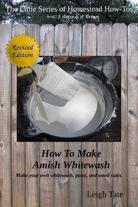 Leigh Tate - How To Make Amish Whitewash: Make Your Own Whitewash, Paint, and Wood Stain - The Little Series of Homestead How-Tos from 5 Acres &amp; A Dream, #11.