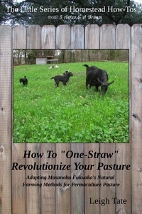  Leigh Tate - How To "One-Straw" Revolutionize Your Pasture: Adapting Masanobu Fukuoka's Natural Farming Methods for Permaculture Pasture - The Little Series of Homestead How-Tos from 5 Acres &amp; A Dream, #13.
