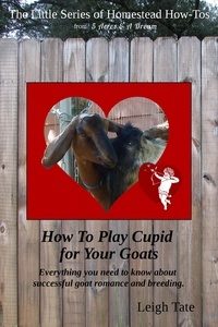  Leigh Tate - How To Play Cupid for Your Goats: Everything you need to know about successful goat romance and breeding - The Little Series of Homestead How-Tos from 5 Acres &amp; A Dream, #2.