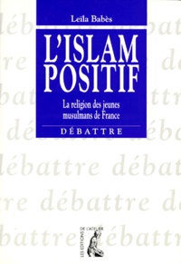 Leïla Babès - L'Islam Positif. La Religion Des Jeunes Musulmans De France.