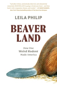 Leila Philip - Beaverland - How One Weird Rodent Made America.