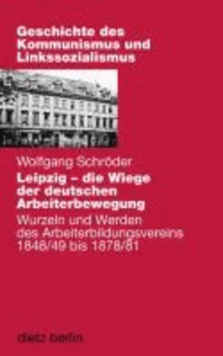 Leipzig - die Wiege der deutschen Arbeiterbewegung - Wurzeln und Werden des Arbeiterbildungsvereins 1848/49 bis 1878/81. Mit Dokumenten im Buch.