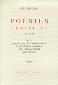 Poesies Completes. Tome 3, Arden, Je Ne Veux Pas Qu'On Tue Cette Femme, Ma Civilisation Clandestine, Clio, Sotades, Charcot, Autres Poemes
