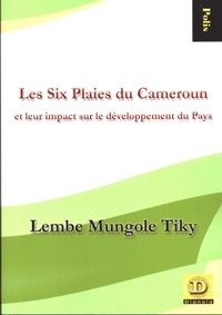 Lembe Mungole Tiky - Les six plaies du Cameroun - Et leur impact sur le développement du pays.