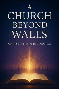 A Church Beyond Walls : Rediscovering the Presence of Christ, the Power of the Spirit, and the Call to Authentic Discipleship