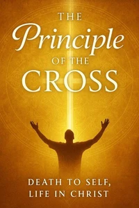 The Principle of the Cross : Dying to Self, Living by the Spirit, and Discovering the Power of the Christian Inner Life