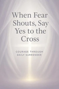 When Fear Shouts, Say Yes to the Cross