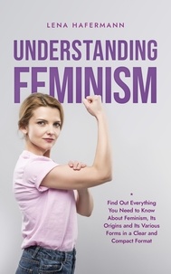  Lena Hafermann - Understanding Feminism Find Out Everything You Need to Know About Feminism, Its Origins and Its Various Forms in a Clear and Compact Format.