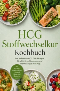 HCG Stoffwechselkur Kochbuch: Die leckersten HCG Diät Rezepte für effektives Abnehmen und mehr Energie im Alltag – inkl. 30-Tage-Ernährungsplan, Frühstück, Fingerfood, Desserts uvm.