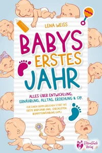 Babys erstes Jahr - Der große Baby Ratgeber: Alles über Entwicklung, Ernährung, Alltag, Erziehung &amp; Co. - Für einen erfolgreichen Start ins erste Babyjahr (inkl. Checklisten, Beikosteinführung uvm.)
