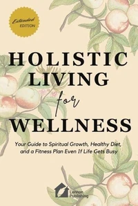 Holistic Living for Wellness: Your Guide to Spiritual Growth, Healthy Diet, and a Fitness Plan Even If Life Gets Busy