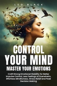  Leo Black - Control Your Mind, Master Your Emotions How Emotionally Weak and Distracted People Can Craft Unshakable Emotional Stability, Superior Impulse Control, and Stop Overthinking, Even If It Seems Hopeless.
