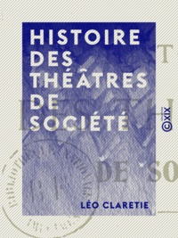 Léo Claretie - Histoire des théâtres de société.