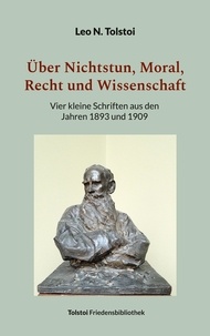 Leo N. Tolstoi et Peter Bürger - Über Nichtstun, Moral, Recht und Wissenschaft - Vier kleine Schriften aus den Jahren 1893 und 1909.