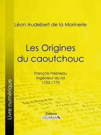 Léon Audebert de La Morinerie et  Ligaran - Les Origines du caoutchouc - François Fresneau, ingénieur du roi, 1703-1770.