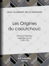 Léon Audebert de la Morinerie - Les Origines du caoutchouc - François Fresneau, ingénieur du roi, 1703-1770.