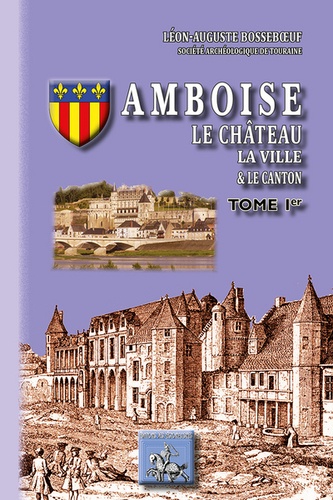 Léon Auguste Bosseboeuf - Amboise le château, la ville, le conton - Tome 1.