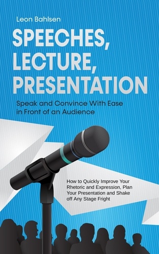  Leon Bahlsen - Speeches, Lecture, Presentation: Speak and Convince With Ease in Front of an Audience - How to Quickly Improve Your Rhetoric and Expression, Plan Your Presentation and Shake off Any Stage Fright.