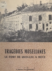 Léon Burger - Tragédies mosellanes : le Fort de Queuleu, à Metz.