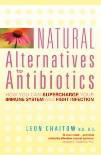 Leon Chaitow, N.D., D.O. - Natural Alternatives to Antibiotics - How you can Supercharge Your Immune System and Fight Infection.