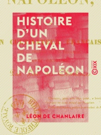 Léon Chanlaire (de) - Histoire d'un cheval de Napoléon - Écrite sous sa dictée par un cultivateur français, qui l'a recueilli dans sa vieillesse.