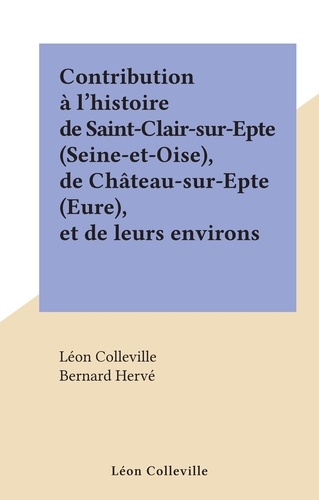 Contribution à l'histoire de Saint-Clair-sur-Epte (Seine-et-Oise), de Château-sur-Epte (Eure), et de leurs environs
