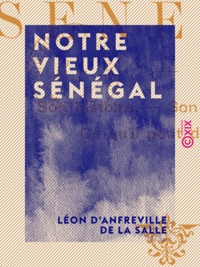 Léon d' Anfreville de la Salle - Notre vieux Sénégal - Son histoire, son état actuel, ce qu'il peut devenir.